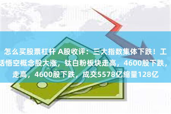 怎么买股票杠杆 A股收评：三大指数集体下跌！工行逆市创新高，黑神话悟空概念股大涨，钛白粉板块走高，4600股下跌，成交5578亿缩量128亿