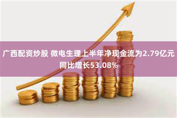 广西配资炒股 微电生理上半年净现金流为2.79亿元同比增长53.08%