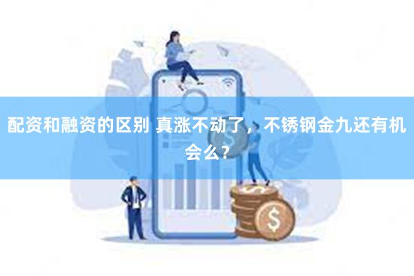 配资和融资的区别 真涨不动了，不锈钢金九还有机会么？