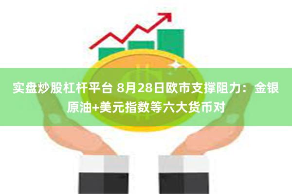 实盘炒股杠杆平台 8月28日欧市支撑阻力：金银原油+美元指数等六大货币对