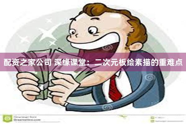 配资之家公司 深缘课堂：二次元板绘素描的重难点