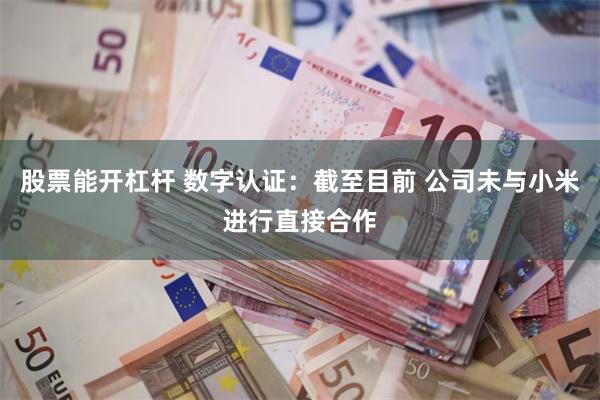 股票能开杠杆 数字认证：截至目前 公司未与小米进行直接合作