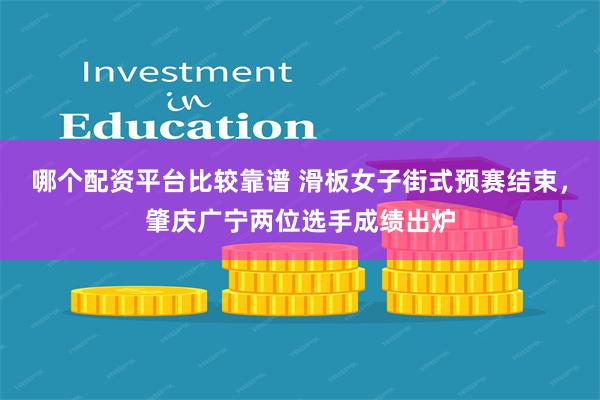 哪个配资平台比较靠谱 滑板女子街式预赛结束，肇庆广宁两位选手成绩出炉