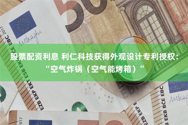 股票配资利息 利仁科技获得外观设计专利授权：“空气炸锅（空气能烤箱）”