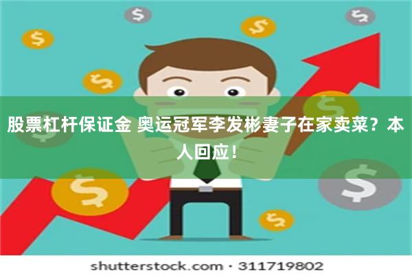 股票杠杆保证金 奥运冠军李发彬妻子在家卖菜？本人回应！