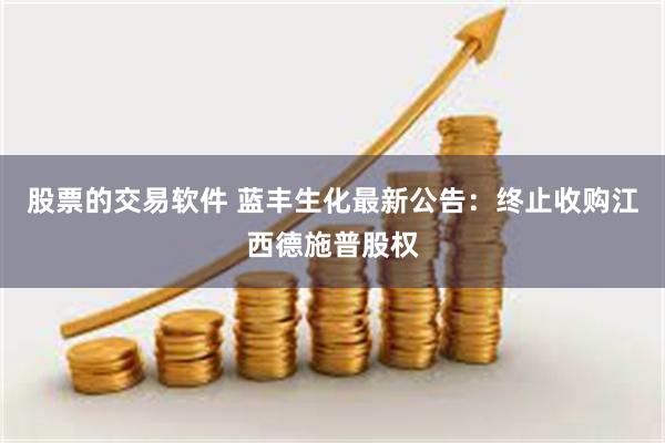 股票的交易软件 蓝丰生化最新公告：终止收购江西德施普股权