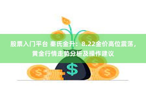 股票入门平台 秦氏金升：8.22金价高位震荡，黄金行情走势分析及操作建议