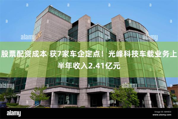 股票配资成本 获7家车企定点！光峰科技车载业务上半年收入2.41亿元