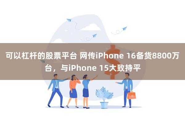 可以杠杆的股票平台 网传iPhone 16备货8800万台，与iPhone 15大致持平