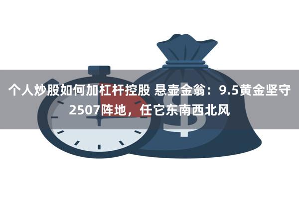 个人炒股如何加杠杆控股 悬壶金翁：9.5黄金坚守2507阵地，任它东南西北风