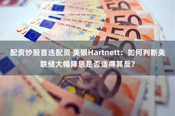 配资炒股首选配资 美银Hartnett：如何判断美联储大幅降息是否适得其反？