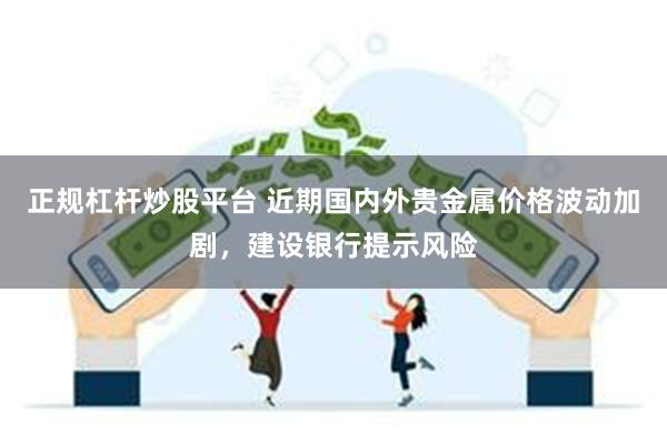 正规杠杆炒股平台 近期国内外贵金属价格波动加剧，建设银行提示风险