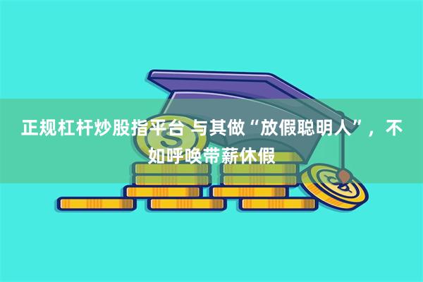 正规杠杆炒股指平台 与其做“放假聪明人”，不如呼唤带薪休假