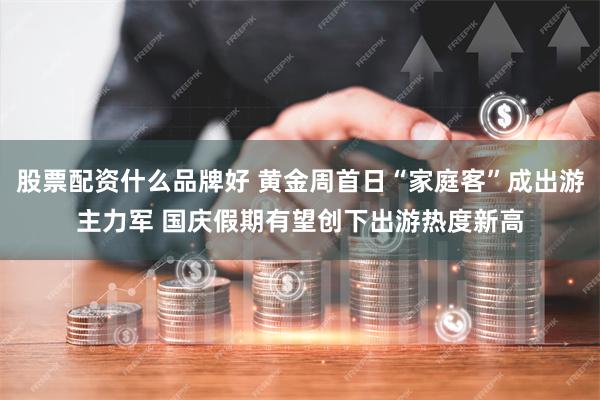 股票配资什么品牌好 黄金周首日“家庭客”成出游主力军 国庆假期有望创下出游热度新高