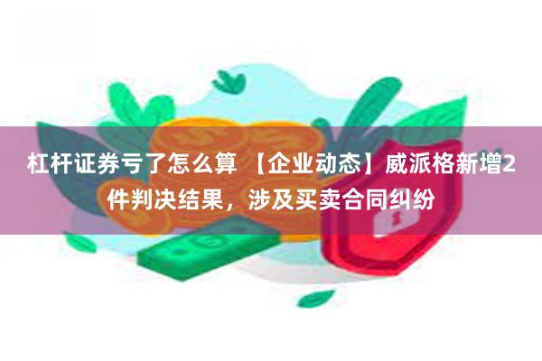 杠杆证券亏了怎么算 【企业动态】威派格新增2件判决结果，涉及买卖合同纠纷