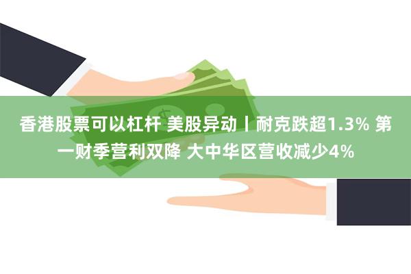 香港股票可以杠杆 美股异动丨耐克跌超1.3% 第一财季营利双降 大中华区营收减少4%