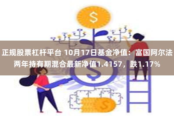 正规股票杠杆平台 10月17日基金净值：富国阿尔法两年持有期混合最新净值1.4157，跌1.17%