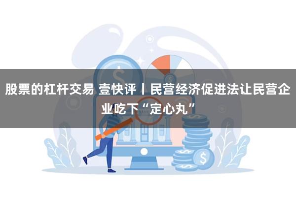 股票的杠杆交易 壹快评丨民营经济促进法让民营企业吃下“定心丸”