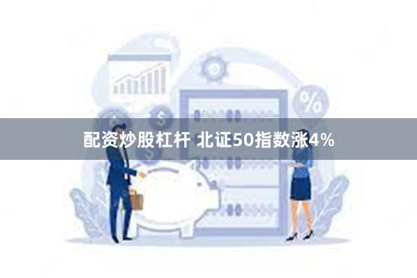 配资炒股杠杆 北证50指数涨4%