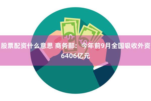 股票配资什么意思 商务部：今年前9月全国吸收外资6406亿元