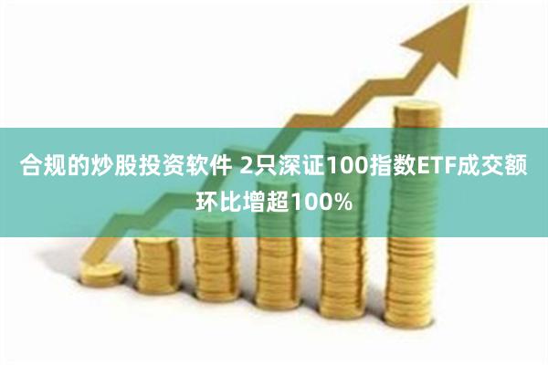 合规的炒股投资软件 2只深证100指数ETF成交额环比增超100%