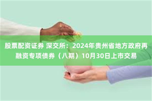 股票配资证券 深交所：2024年贵州省地方政府再融资专项债券（八期）10月30日上市交易