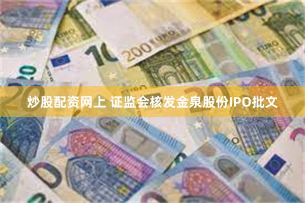 炒股配资网上 证监会核发金泉股份IPO批文