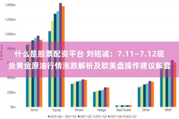 什么是股票配资平台 刘铭诚：7.11—7.12现货黄金原油行情涨跌解析及欧美盘操作建议解套