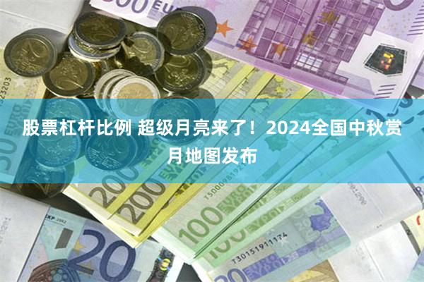 股票杠杆比例 超级月亮来了！2024全国中秋赏月地图发布