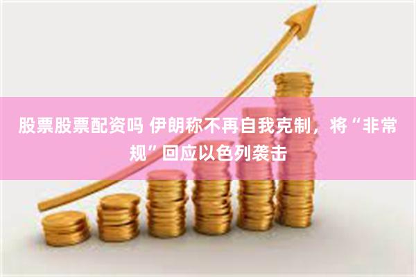 股票股票配资吗 伊朗称不再自我克制，将“非常规”回应以色列袭击