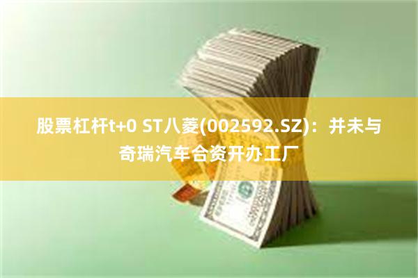 股票杠杆t+0 ST八菱(002592.SZ)：并未与奇瑞汽车合资开办工厂