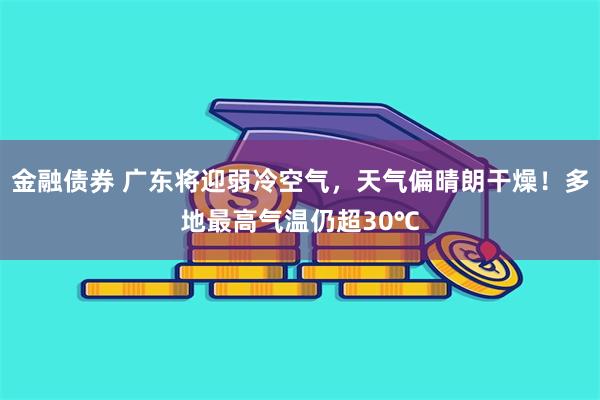 金融债券 广东将迎弱冷空气，天气偏晴朗干燥！多地最高气温仍超30℃