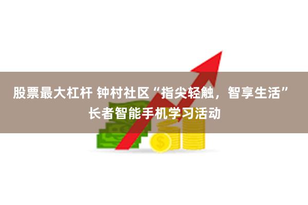 股票最大杠杆 钟村社区“指尖轻触，智享生活” 长者智能手机学习活动