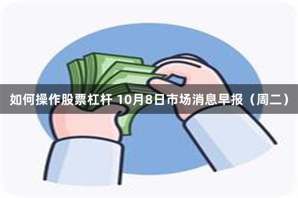 如何操作股票杠杆 10月8日市场消息早报（周二）