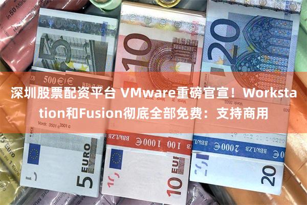 深圳股票配资平台 VMware重磅官宣！Workstation和Fusion彻底全部免费：支持商用