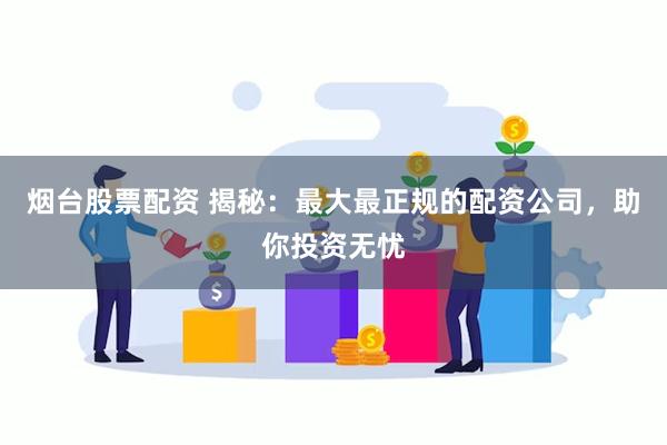 烟台股票配资 揭秘：最大最正规的配资公司，助你投资无忧