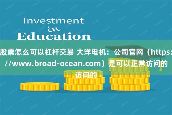 股票怎么可以杠杆交易 大洋电机：公司官网（https://www.broad-ocean.com）是可以正常访问的