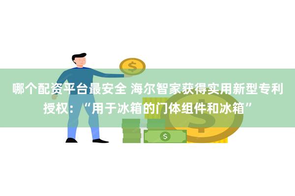 哪个配资平台最安全 海尔智家获得实用新型专利授权：“用于冰箱的门体组件和冰箱”