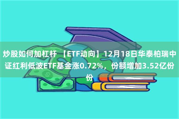 炒股如何加杠杆 【ETF动向】12月18日华泰柏瑞中证红利低波ETF基金涨0.72%，份额增加3.52亿份