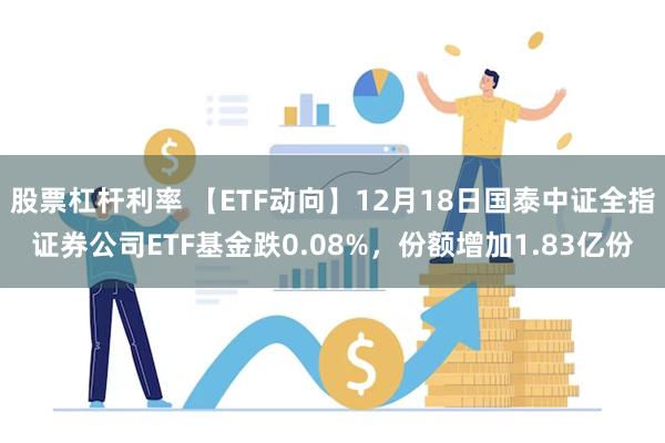 股票杠杆利率 【ETF动向】12月18日国泰中证全指证券公司ETF基金跌0.08%，份额增加1.83亿份