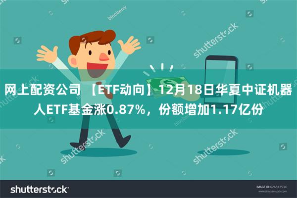 网上配资公司 【ETF动向】12月18日华夏中证机器人ETF基金涨0.87%，份额增加1.17亿份