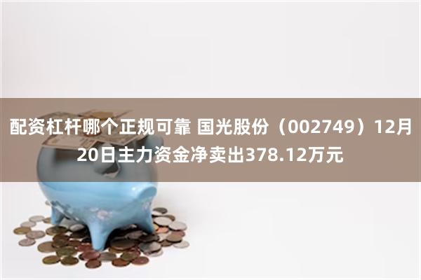 配资杠杆哪个正规可靠 国光股份（002749）12月20日主力资金净卖出378.12万元