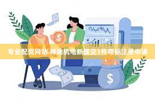 专业配资网站 神驰机电新提交1件商标注册申请