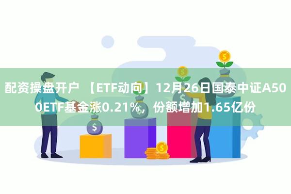 配资操盘开户 【ETF动向】12月26日国泰中证A500ETF基金涨0.21%，份额增加1.65亿份