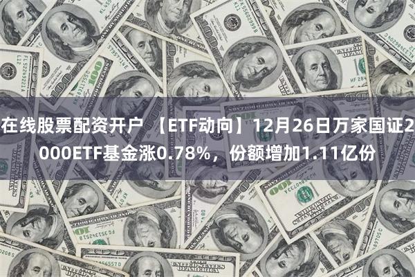 在线股票配资开户 【ETF动向】12月26日万家国证2000ETF基金涨0.78%，份额增加1.11亿份