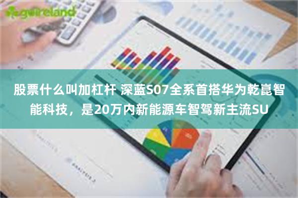 股票什么叫加杠杆 深蓝S07全系首搭华为乾崑智能科技，是20万内新能源车智驾新主流SU