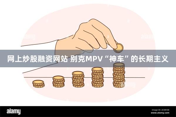 网上炒股融资网站 别克MPV“神车”的长期主义