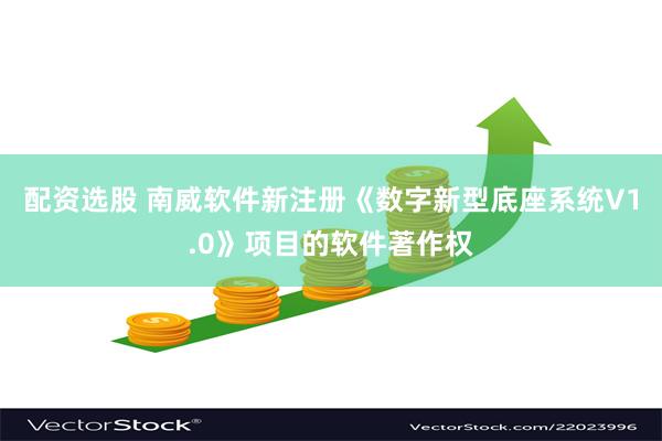 配资选股 南威软件新注册《数字新型底座系统V1.0》项目的软件著作权