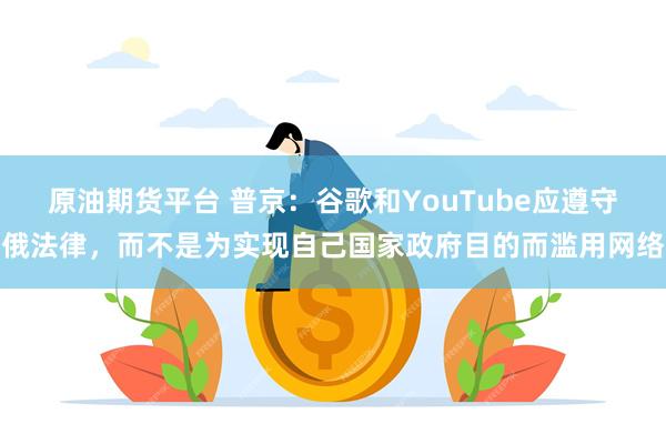 原油期货平台 普京：谷歌和YouTube应遵守俄法律，而不是为实现自己国家政府目的而滥用网络