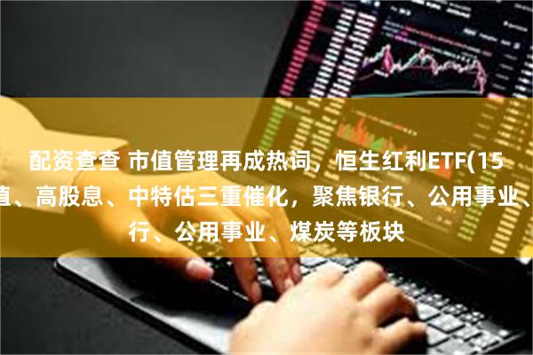 配资查查 市值管理再成热词，恒生红利ETF(159726)低估值、高股息、中特估三重催化，聚焦银行、公用事业、煤炭等板块